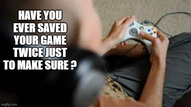 memes by Brad - Have you ever saved your game twice just to make sure? | HAVE YOU EVER SAVED YOUR GAME TWICE JUST TO MAKE SURE ? | image tagged in gaming,games,video games,funny,humor | made w/ Imgflip meme maker