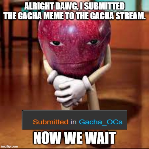 before you bust my ear... i know it says OCs. | ALRIGHT DAWG, I SUBMITTED THE GACHA MEME TO THE GACHA STREAM. NOW WE WAIT | image tagged in rizz apple,gacha | made w/ Imgflip meme maker