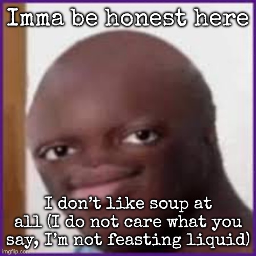 Bald Ksi | Imma be honest here; I don’t like soup at all (I do not care what you say, I’m not feasting liquid) | image tagged in bald ksi,msmg,soup | made w/ Imgflip meme maker