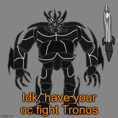 rp with Tronus | Idk, have your oc fight Tronus | image tagged in tronus | made w/ Imgflip meme maker