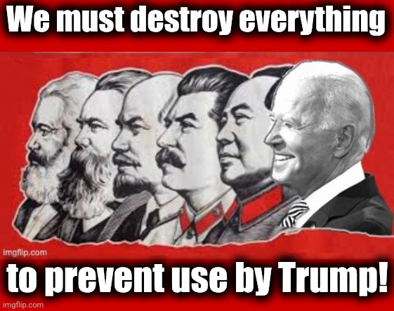 Communist Leaders with Biden | We must destroy everything to prevent use by Trump! | image tagged in communist leaders with biden | made w/ Imgflip meme maker