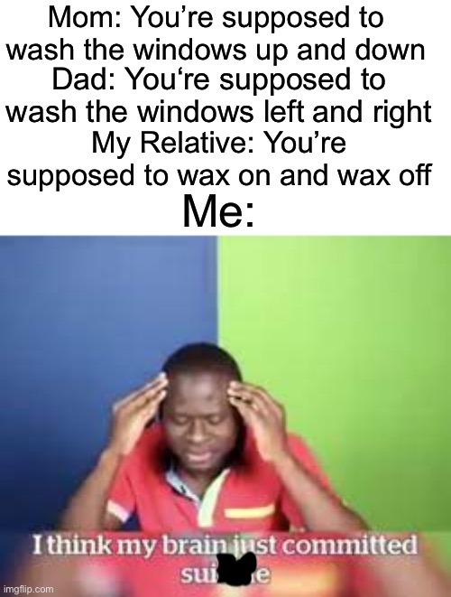 what way is right?!?!! | Mom: You’re supposed to wash the windows up and down; Dad: You‘re supposed to wash the windows left and right; My Relative: You’re supposed to wax on and wax off; Me: | image tagged in funny,memes | made w/ Imgflip meme maker