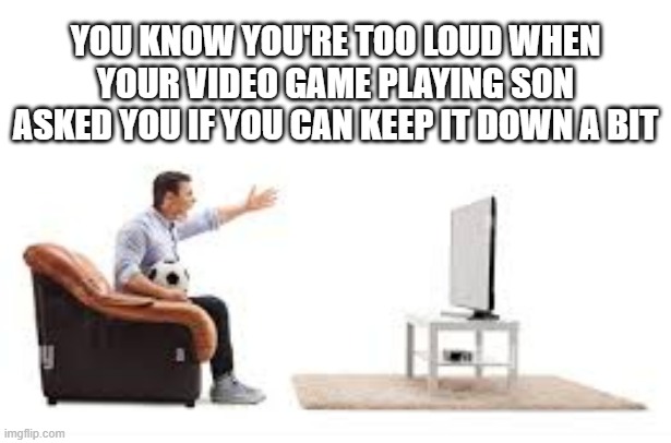 You're being loud when your video game playing son ask you to keep it down | YOU KNOW YOU'RE TOO LOUD WHEN YOUR VIDEO GAME PLAYING SON ASKED YOU IF YOU CAN KEEP IT DOWN A BIT | image tagged in funny,gaming,video games,loud,humor,sports | made w/ Imgflip meme maker