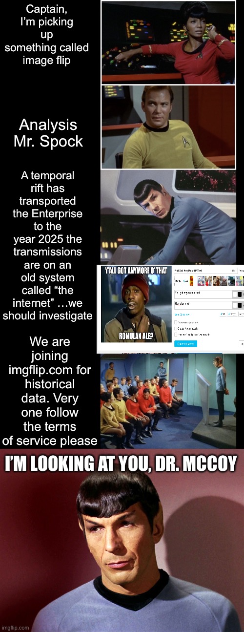 The Enterprise crew joins imgflip.com | Captain, I’m picking up something called image flip; Analysis Mr. Spock; A temporal rift has transported the Enterprise to the year 2025 the transmissions are on an old system called “the internet” …we should investigate; We are joining imgflip.com for historical data. Very one follow the terms of service please; I’M LOOKING AT YOU, DR. MCCOY | image tagged in mr spock,imgflip,star trek,funny memes | made w/ Imgflip meme maker