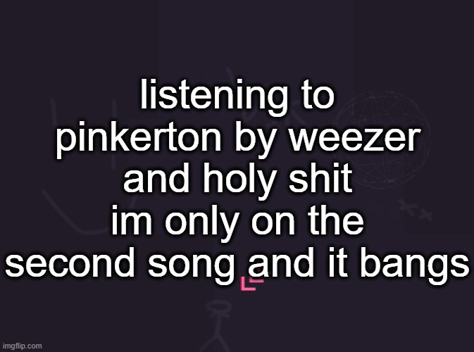 vik's image | listening to pinkerton by weezer and holy shit im only on the second song and it bangs | image tagged in vik's image | made w/ Imgflip meme maker