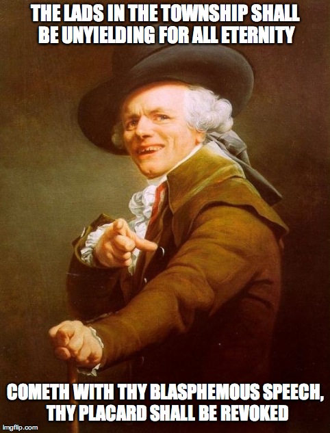 Joseph Ducreux | THE LADS IN THE TOWNSHIP SHALL BE UNYIELDING FOR ALL ETERNITY COMETH WITH THY BLASPHEMOUS SPEECH, THY PLACARD SHALL BE REVOKED | image tagged in memes,joseph ducreux | made w/ Imgflip meme maker