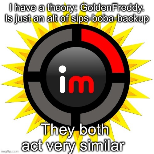 Imgflip theory | I have a theory: GoldenFreddy. Is just an alt of sips-boba-backup; They both act very similar | image tagged in imgflip theory | made w/ Imgflip meme maker