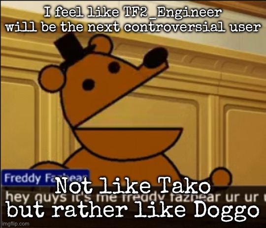 This shit’s getting out of hand | I feel like TF2_Engineer will be the next controversial user; Not like Tako but rather like Doggo | image tagged in hey guys it's me freddy fazbear ur ur ur,msmg | made w/ Imgflip meme maker