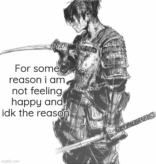 Samurai | For some reason i am not feeling happy and idk the reason | image tagged in samurai | made w/ Imgflip meme maker