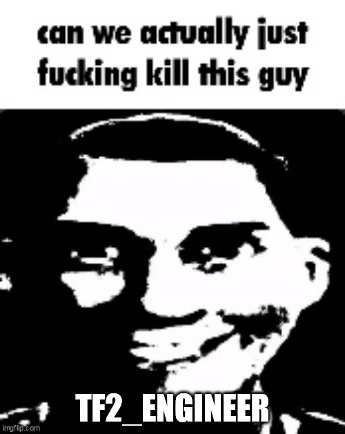 can we actually just fucking kill this guy | TF2_ENGINEER | image tagged in can we actually just fucking kill this guy | made w/ Imgflip meme maker