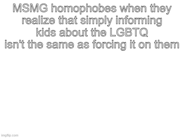 MSMG homophobes when they realize that simply informing kids about the LGBTQ isn't the same as forcing it on them | made w/ Imgflip meme maker