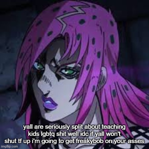 diavolo | yall are seriously split about teaching kids lgbtq shit well idc if yall won't shut tf up i'm going to get freakybob on your asses | image tagged in diavolo | made w/ Imgflip meme maker