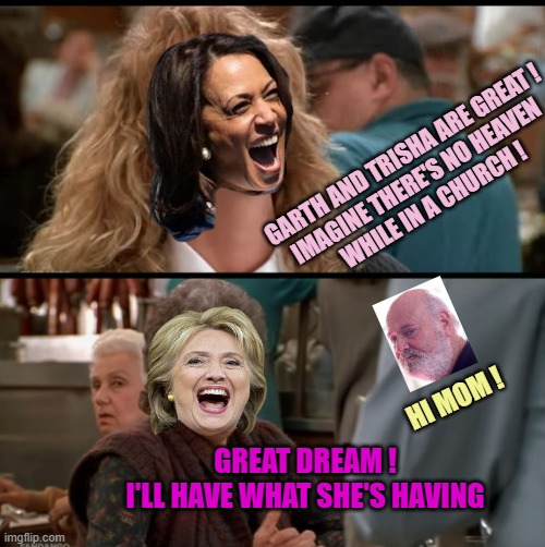 When Harry Met Sally | GARTH AND TRISHA ARE GREAT !
IMAGINE THERE'S NO HEAVEN 
WHILE IN A CHURCH ! HI MOM ! GREAT DREAM !
I'LL HAVE WHAT SHE'S HAVING | image tagged in when harry met sally | made w/ Imgflip meme maker