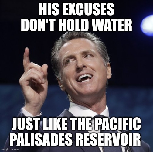 People will continue voting for him because the same people keep getting vaccinated. | HIS EXCUSES DON'T HOLD WATER; JUST LIKE THE PACIFIC PALISADES RESERVOIR | image tagged in gavin newsom | made w/ Imgflip meme maker