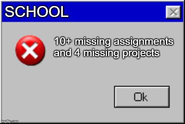 Oh no! | SCHOOL; 10+ missing assignments and 4 missing projects | image tagged in windows error message | made w/ Imgflip meme maker