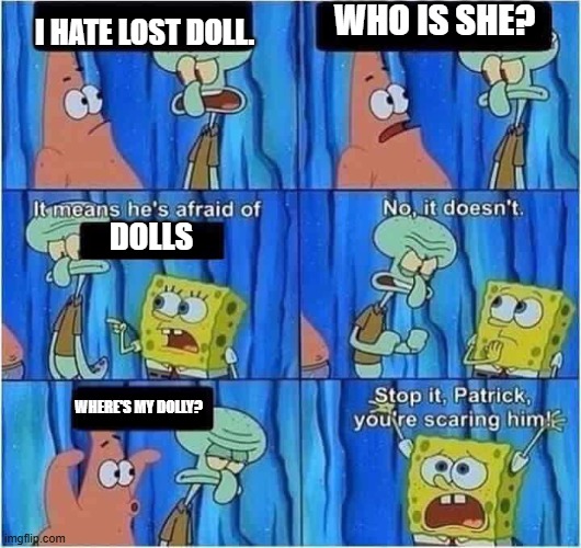 Scaring Squidward | WHO IS SHE? I HATE LOST DOLL. DOLLS; WHERE'S MY DOLLY? | image tagged in scaring squidward,ghs,gregory horror show,spongebob | made w/ Imgflip meme maker