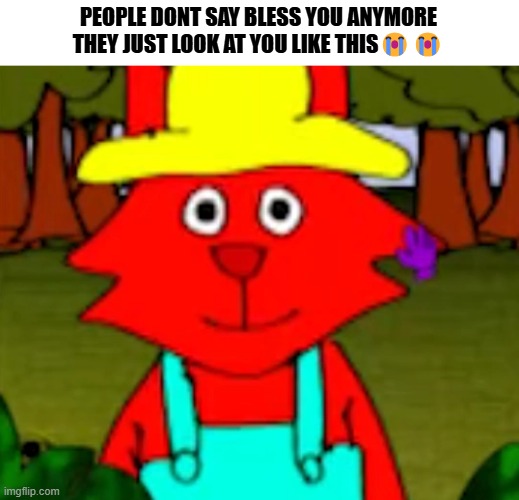 People don't say Bless you anymore? | PEOPLE DONT SAY BLESS YOU ANYMORE THEY JUST LOOK AT YOU LIKE THIS😭😭 | image tagged in funny | made w/ Imgflip meme maker