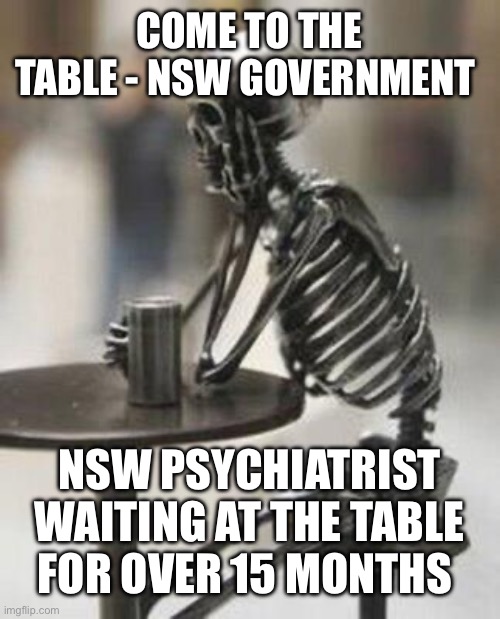 Still waiting skeleton at table with cup | COME TO THE TABLE - NSW GOVERNMENT; NSW PSYCHIATRIST WAITING AT THE TABLE FOR OVER 15 MONTHS | image tagged in still waiting skeleton at table with cup | made w/ Imgflip meme maker