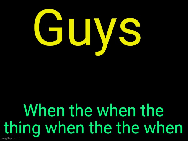 . | Guys; When the when the thing when the the when | image tagged in drizzy text temp | made w/ Imgflip meme maker