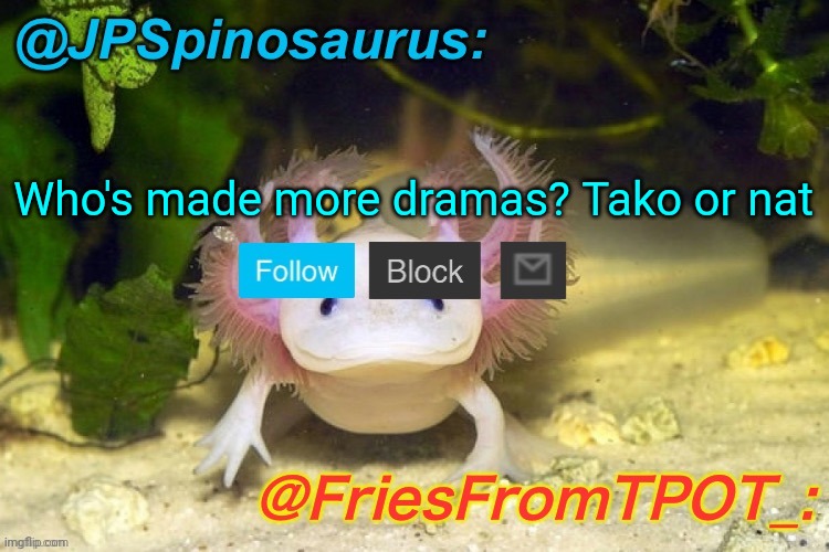 JPSpinosaurus and Fries shared temp | Who's made more dramas? Tako or nat | image tagged in jpspinosaurus and fries shared temp | made w/ Imgflip meme maker