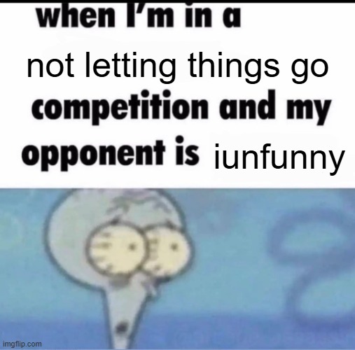 Me when I'm in a .... competition and my opponent is ..... | not letting things go; iunfunny | image tagged in me when i'm in a competition and my opponent is | made w/ Imgflip meme maker