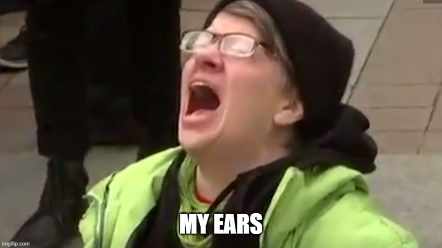 Screaming Liberal  | MY EARS | image tagged in screaming liberal | made w/ Imgflip meme maker