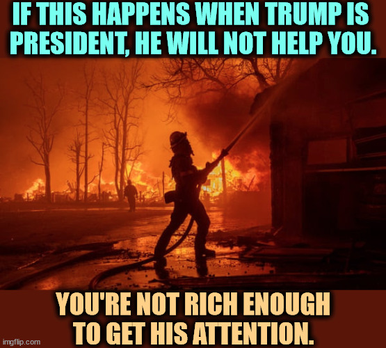 Maybe he'll throw some paper towels at you. | IF THIS HAPPENS WHEN TRUMP IS 
PRESIDENT, HE WILL NOT HELP YOU. YOU'RE NOT RICH ENOUGH TO GET HIS ATTENTION. | image tagged in trump,selfish,selfishness,disaster,malignant narcissism,malignant narcissist | made w/ Imgflip meme maker