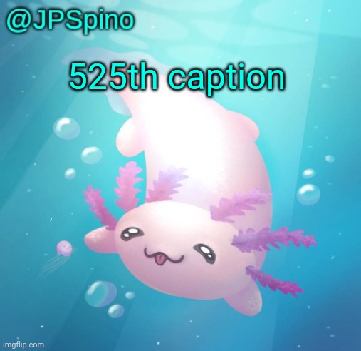 JPSpino's axolotl temp updated | 525th caption | image tagged in jpspino's axolotl temp updated | made w/ Imgflip meme maker