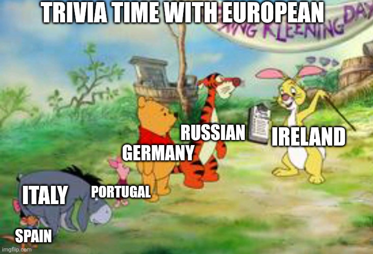 Trivia time with european | TRIVIA TIME WITH EUROPEAN; RUSSIAN; IRELAND; GERMANY; ITALY; PORTUGAL; SPAIN | image tagged in winniethepooh,european | made w/ Imgflip meme maker