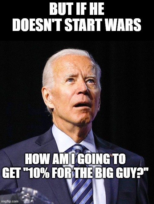 Joe Biden | BUT IF HE DOESN'T START WARS HOW AM I GOING TO GET "10% FOR THE BIG GUY?" | image tagged in joe biden | made w/ Imgflip meme maker