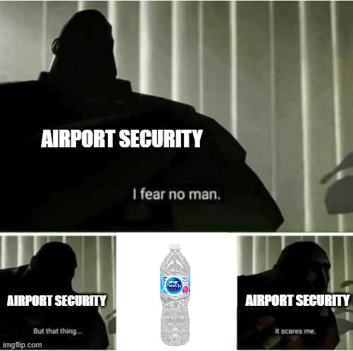 Airport security Water Bottle meme | AIRPORT SECURITY; AIRPORT SECURITY; AIRPORT SECURITY | image tagged in i fear no man | made w/ Imgflip meme maker