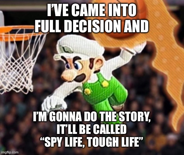 I’ll post some teasers on the characters sometime soon | I’VE CAME INTO FULL DECISION AND; I’M GONNA DO THE STORY,
IT’LL BE CALLED
“SPY LIFE, TOUGH LIFE” | image tagged in luigi balling on them hoes | made w/ Imgflip meme maker