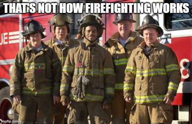  Firefighters | THAT'S NOT HOW FIREFIGHTING WORKS | image tagged in firefighters | made w/ Imgflip meme maker