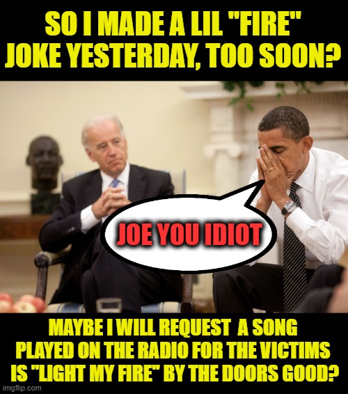 he really did make a fire joke | SO I MADE A LIL "FIRE" JOKE YESTERDAY, TOO SOON? JOE YOU IDIOT; MAYBE I WILL REQUEST  A SONG PLAYED ON THE RADIO FOR THE VICTIMS  IS "LIGHT MY FIRE" BY THE DOORS GOOD? | image tagged in obama biden hands,biden sucks | made w/ Imgflip meme maker