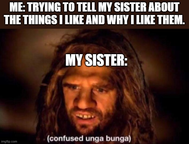 Confused Unga Bunga | ME: TRYING TO TELL MY SISTER ABOUT THE THINGS I LIKE AND WHY I LIKE THEM. MY SISTER: | image tagged in confused unga bunga | made w/ Imgflip meme maker