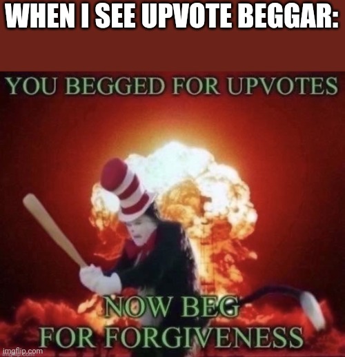 I hear people say upvote beggars are bad and are zoophiles | WHEN I SEE UPVOTE BEGGAR: | image tagged in beg for forgiveness | made w/ Imgflip meme maker