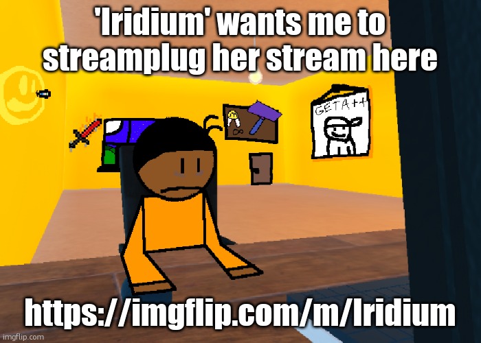 https://imgflip.com/m/Iridium | 'Iridium' wants me to streamplug her stream here; https://imgflip.com/m/Iridium | image tagged in uncomfort | made w/ Imgflip meme maker