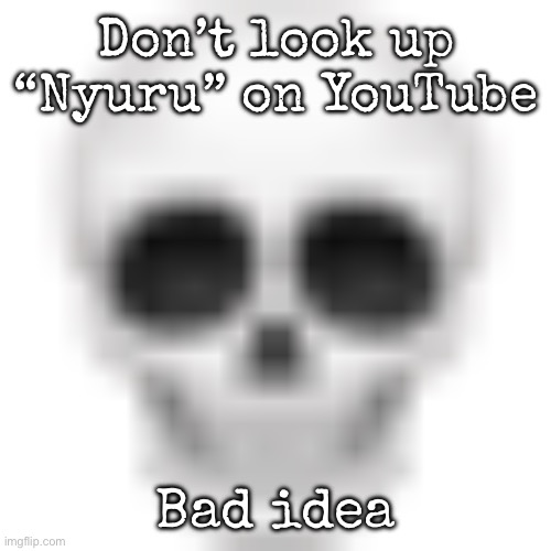 I was just looking through memes until finding the OG video | Don’t look up “Nyuru” on YouTube; Bad idea | image tagged in skull emoji,msmg | made w/ Imgflip meme maker