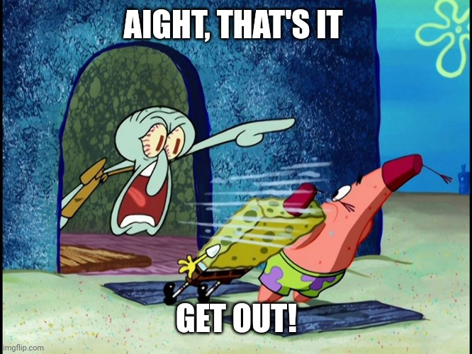 Squidward Screaming | AIGHT, THAT'S IT GET OUT! | image tagged in squidward screaming | made w/ Imgflip meme maker