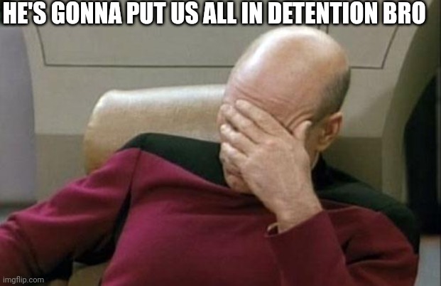 Captain Picard Facepalm Meme | HE'S GONNA PUT US ALL IN DETENTION BRO | image tagged in memes,captain picard facepalm | made w/ Imgflip meme maker