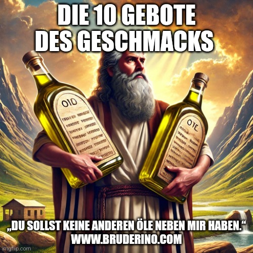 Die 10 Gebote des Geschmacks | DIE 10 GEBOTE DES GESCHMACKS; „DU SOLLST KEINE ANDEREN ÖLE NEBEN MIR HABEN.“

WWW.BRUDERINO.COM | image tagged in change my mind | made w/ Imgflip meme maker