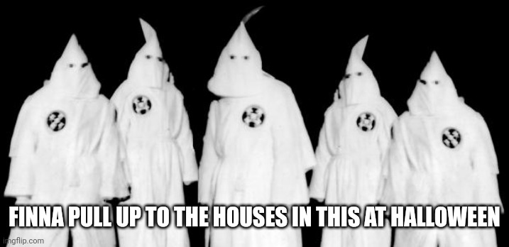 FINNA PULL UP TO THE HOUSES IN THIS AT HALLOWEEN | image tagged in kkk | made w/ Imgflip meme maker