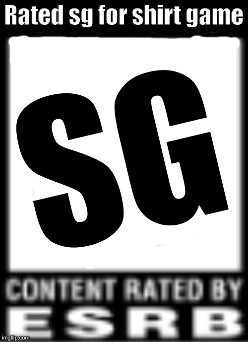 ESRB Rating | Rated sg for shirt game; SG | image tagged in esrb rating | made w/ Imgflip meme maker