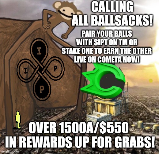 $BALLSACK | CALLING ALL BALLSACKS! PAIR YOUR BALLS WITH $IPT ON TM OR STAKE ONE TO EARN THE OTHER
LIVE ON COMETA NOW! OVER 1500A/$550  IN REWARDS UP FOR GRABS! | image tagged in crypto | made w/ Imgflip meme maker