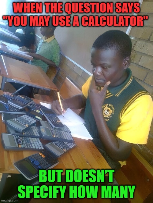 you may use a calculator | WHEN THE QUESTION SAYS "YOU MAY USE A CALCULATOR"; BUT DOESN’T SPECIFY HOW MANY | image tagged in memes | made w/ Imgflip meme maker