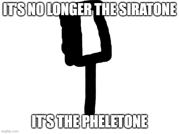 Blank White Template | IT'S NO LONGER THE SIRATONE IT'S THE PHELETONE | image tagged in blank white template | made w/ Imgflip meme maker