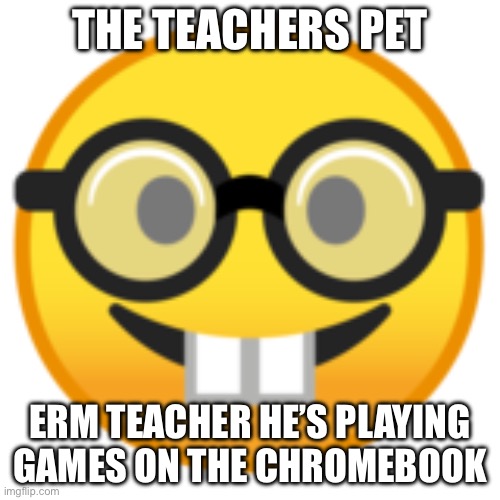 Nerd Face | THE TEACHERS PET; ERM TEACHER HE’S PLAYING GAMES ON THE CHROMEBOOK | image tagged in nerd face | made w/ Imgflip meme maker