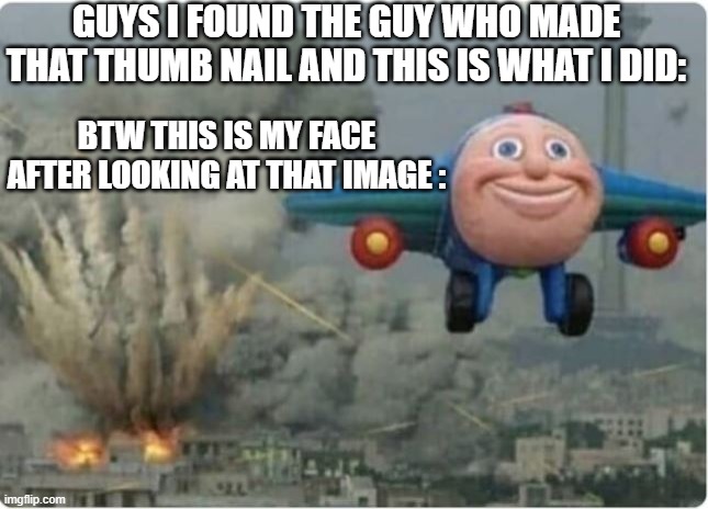 GUYS I FOUND THE GUY WHO MADE THAT THUMB NAIL AND THIS IS WHAT I DID: BTW THIS IS MY FACE AFTER LOOKING AT THAT IMAGE : | image tagged in flying away from chaos | made w/ Imgflip meme maker