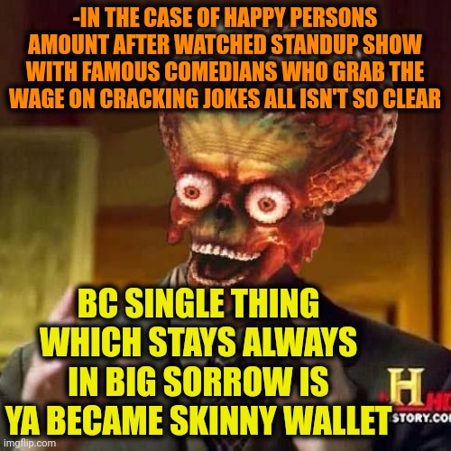 -Money on an air selling! Pff! | -IN THE CASE OF HAPPY PERSONS AMOUNT AFTER WATCHED STANDUP SHOW WITH FAMOUS COMEDIANS WHO GRAB THE WAGE ON CRACKING JOKES ALL ISN'T SO CLEAR; BC SINGLE THING WHICH STAYS ALWAYS IN BIG SORROW IS YA BECAME SKINNY WALLET | image tagged in aliens 6,jokes on you im into that shit,stand up comedian,minimum wage,empty wallet,happy mexican | made w/ Imgflip meme maker