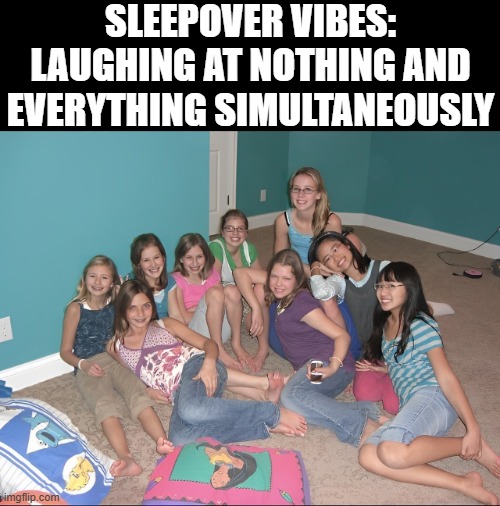 sleepover vibes | SLEEPOVER VIBES: LAUGHING AT NOTHING AND EVERYTHING SIMULTANEOUSLY | image tagged in memes | made w/ Imgflip meme maker